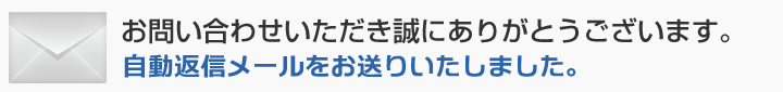 お問い合わせいただき誠にありがとうございます。自動返信メールをお送りいたしました。